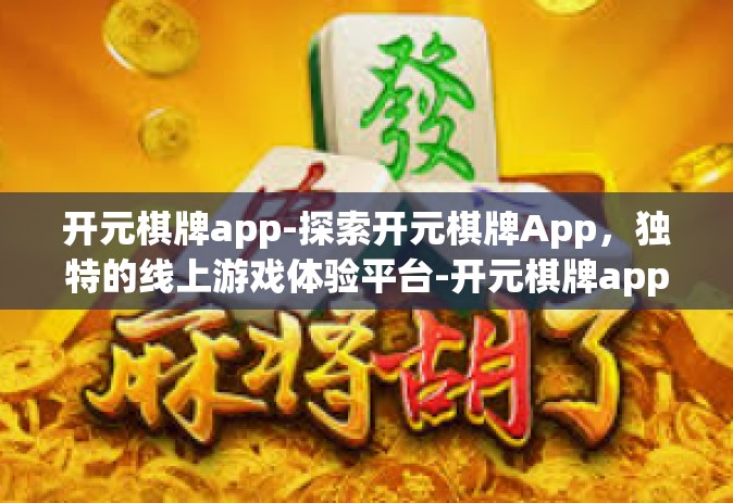 开元棋牌app-探索开元棋牌App，独特的线上游戏体验平台-开元棋牌app