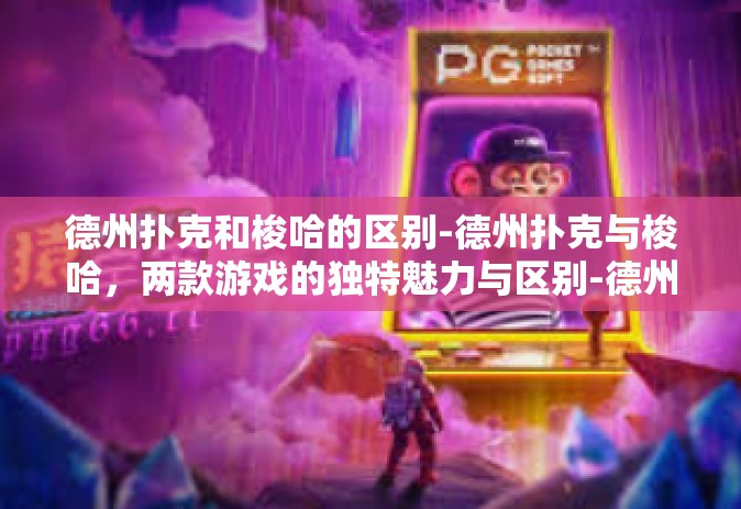 德州扑克和梭哈的区别-德州扑克与梭哈，两款游戏的独特魅力与区别-德州扑克和梭哈的区别