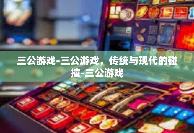 三公游戏-三公游戏，传统与现代的碰撞-三公游戏