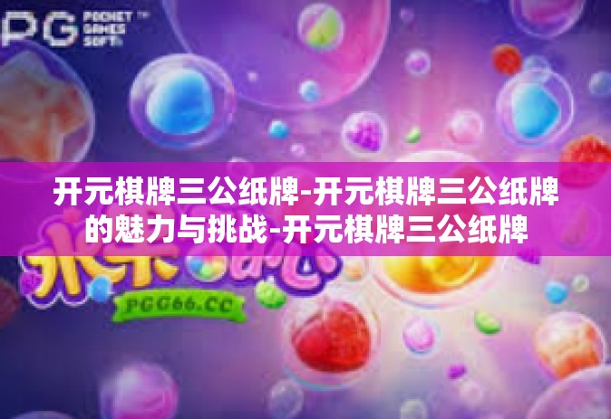 开元棋牌三公纸牌-开元棋牌三公纸牌的魅力与挑战-开元棋牌三公纸牌