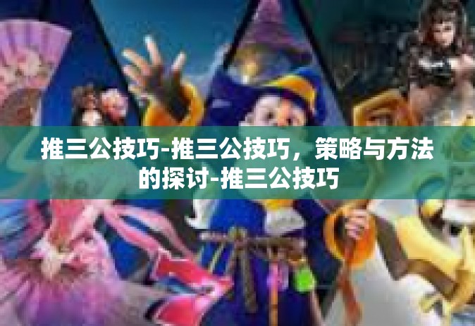 推三公技巧-推三公技巧，策略与方法的探讨-推三公技巧