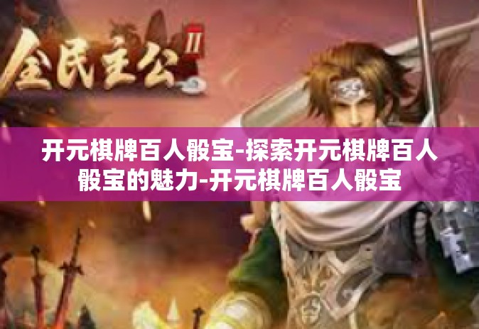 开元棋牌百人骰宝-探索开元棋牌百人骰宝的魅力-开元棋牌百人骰宝