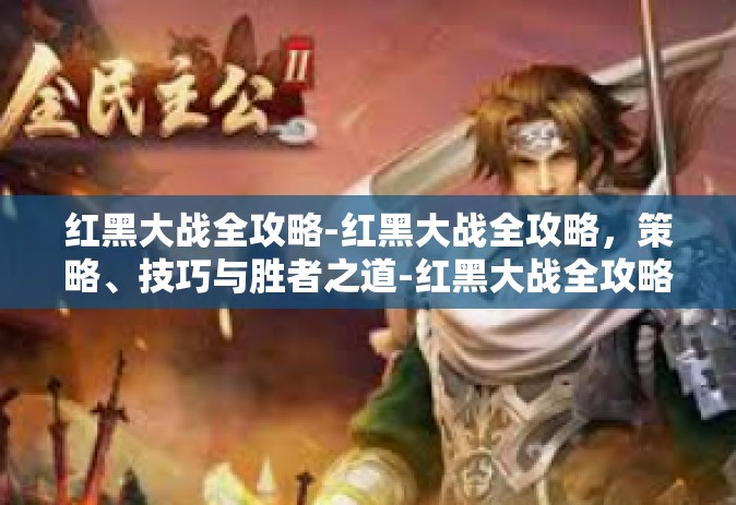 红黑大战全攻略-红黑大战全攻略，策略、技巧与胜者之道-红黑大战全攻略