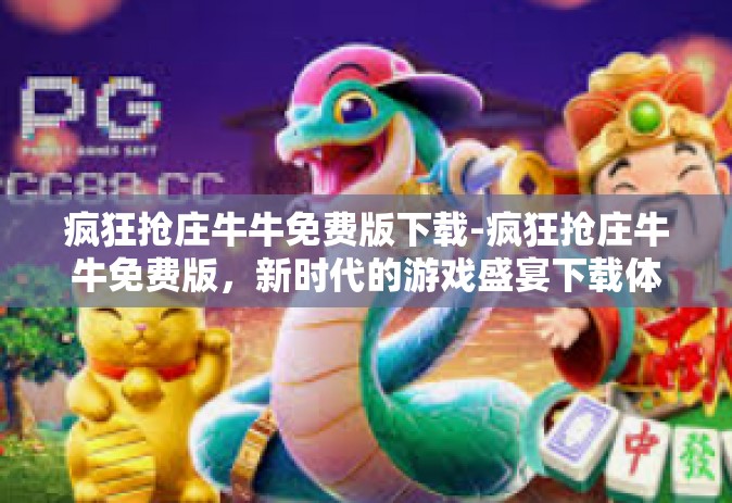 疯狂抢庄牛牛免费版下载-疯狂抢庄牛牛免费版，新时代的游戏盛宴下载体验-疯狂抢庄牛牛免费版下载