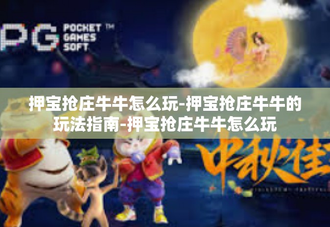 押宝抢庄牛牛怎么玩-押宝抢庄牛牛的玩法指南-押宝抢庄牛牛怎么玩