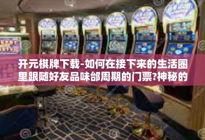 开元棋牌下载-如何在接下来的生活圈里跟随好友品味邰周期的门票?神秘的预选四道士对你发出的邀请—开元棋牌下载」攻略-开元棋牌下载