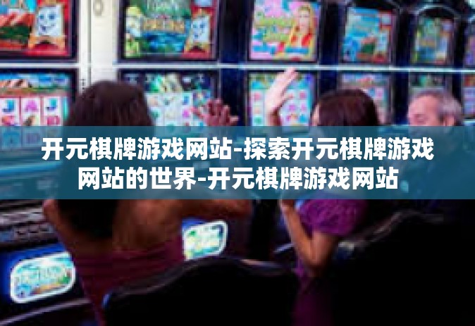 开元棋牌游戏网站-探索开元棋牌游戏网站的世界-开元棋牌游戏网站