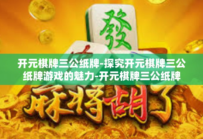 开元棋牌三公纸牌-探究开元棋牌三公纸牌游戏的魅力-开元棋牌三公纸牌
