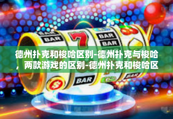 德州扑克和梭哈区别-德州扑克与梭哈，两款游戏的区别-德州扑克和梭哈区别