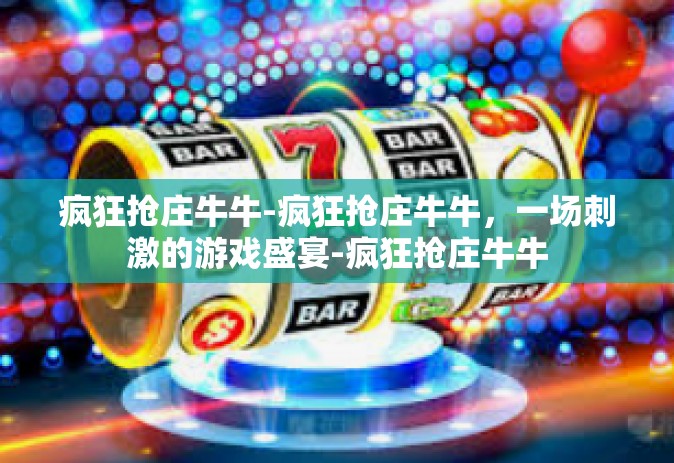 疯狂抢庄牛牛-疯狂抢庄牛牛，一场刺激的游戏盛宴-疯狂抢庄牛牛