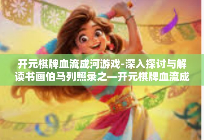 开元棋牌血流成河游戏-深入探讨与解读书画伯马列照录之—开元棋牌血流成河游戏」的独特魅力-开元棋牌血流成河游戏