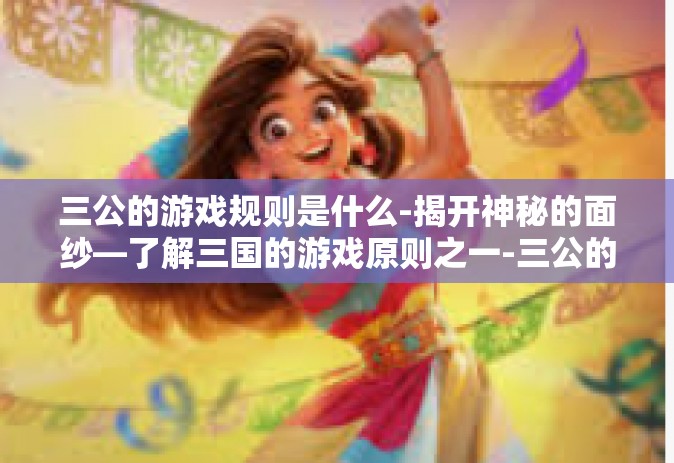 三公的游戏规则是什么-揭开神秘的面纱—了解三国的游戏原则之一-三公的游戏规则是什么