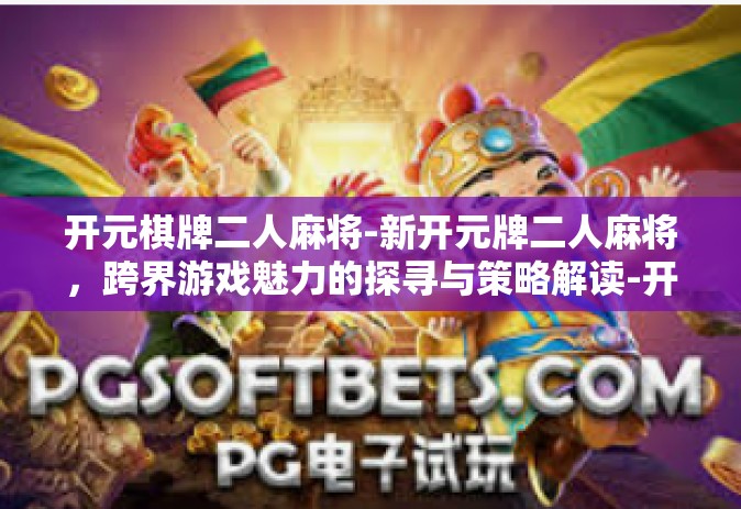 开元棋牌二人麻将-新开元牌二人麻将，跨界游戏魅力的探寻与策略解读-开元棋牌二人麻将