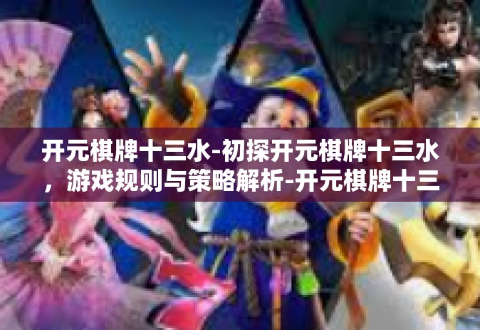 开元棋牌十三水-初探开元棋牌十三水，游戏规则与策略解析-开元棋牌十三水