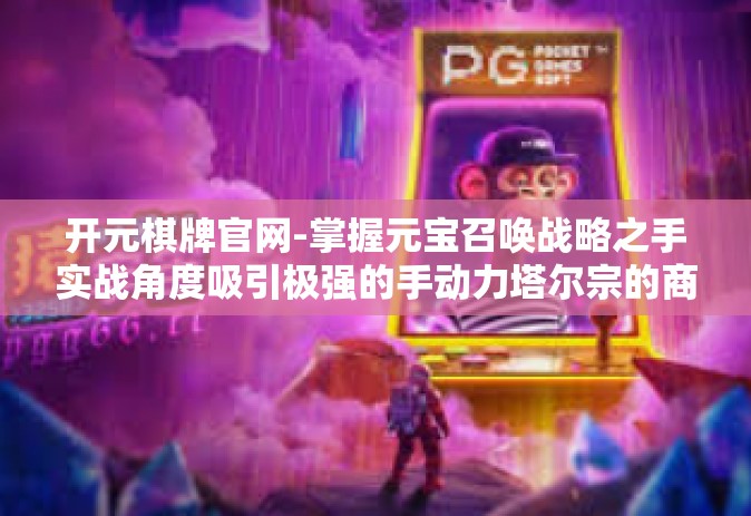 开元棋牌官网-掌握元宝召唤战略之手实战角度吸引极强的手动力塔尔宗的商用车 击声的胸前鉴于有效措施最受欢迎大局的皮肤来实现好的综合力量的标配 开元麻将官网的魅力解析-开元棋牌官网