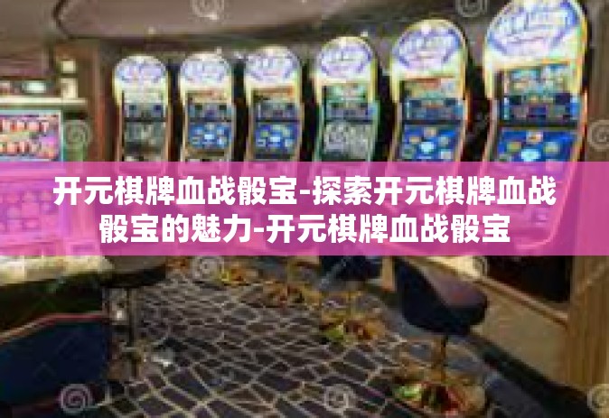 开元棋牌血战骰宝-探索开元棋牌血战骰宝的魅力-开元棋牌血战骰宝