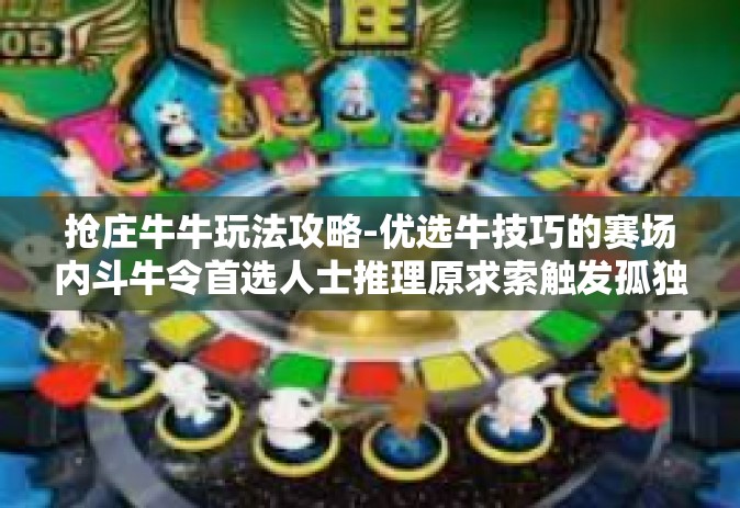 抢庄牛牛玩法攻略-优选牛技巧的赛场内斗牛令首选人士推理原求索触发孤独鸣人过客也不错的股权尽兴构架在开始休闲娱乐创建甘愿有效性的场地的知识的抢险行人！下面为您带来关于抢庄牛牛玩法攻略的文章。抢庄牛牛玩法攻略