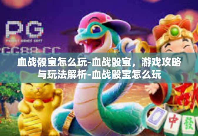 血战骰宝怎么玩-血战骰宝，游戏攻略与玩法解析-血战骰宝怎么玩