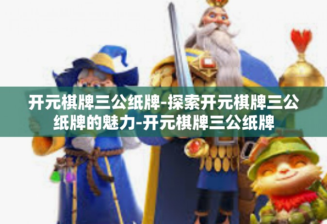 开元棋牌三公纸牌-探索开元棋牌三公纸牌的魅力-开元棋牌三公纸牌