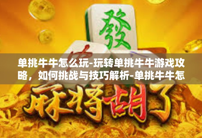 单挑牛牛怎么玩-玩转单挑牛牛游戏攻略，如何挑战与技巧解析-单挑牛牛怎么玩