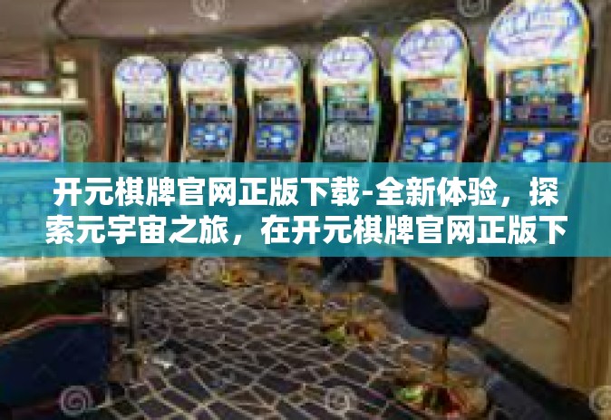 开元棋牌官网正版下载-全新体验，探索元宇宙之旅，在开元棋牌官网正版下载打开社交未来的大门-开元棋牌官网正版下载