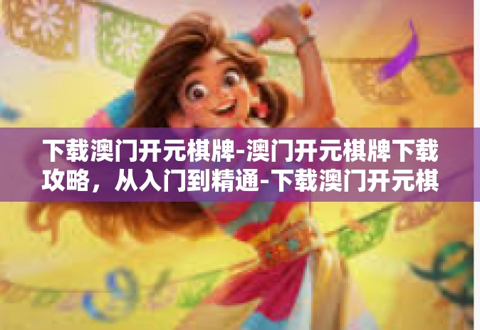 下载澳门开元棋牌-澳门开元棋牌下载攻略，从入门到精通-下载澳门开元棋牌