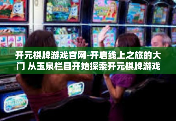 开元棋牌游戏官网-开启线上之旅的大门 从玉泉栏目开始探索开元棋牌游戏官网-开元棋牌游戏官网