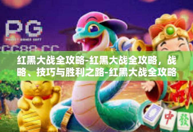 红黑大战全攻略-红黑大战全攻略，战略、技巧与胜利之路-红黑大战全攻略
