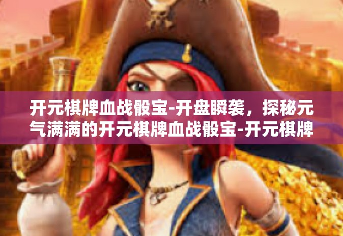 开元棋牌血战骰宝-开盘瞬袭，探秘元气满满的开元棋牌血战骰宝-开元棋牌血战骰宝
