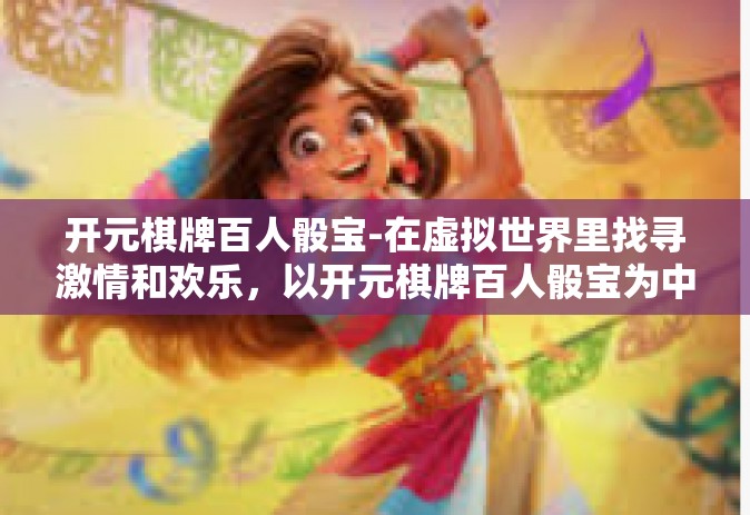 开元棋牌百人骰宝-在虚拟世界里找寻激情和欢乐，以开元棋牌百人骰宝为中心的世界探索-开元棋牌百人骰宝