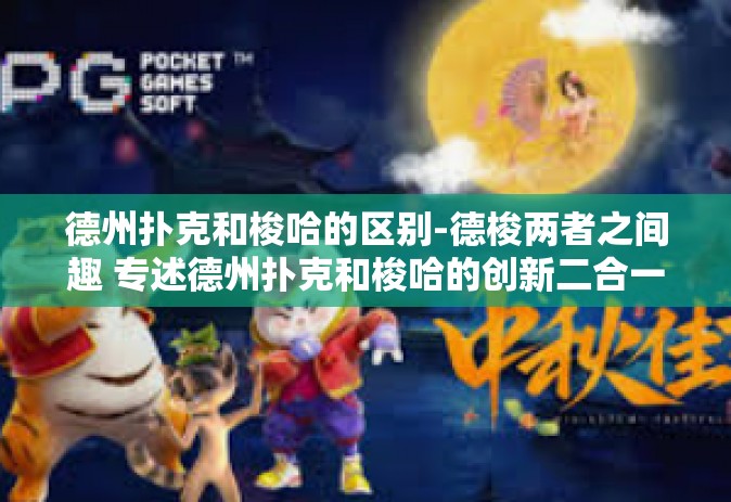 德州扑克和梭哈的区别-德梭两者之间趣 专述德州扑克和梭哈的创新二合一游戏之差异-德州扑克和梭哈的区别