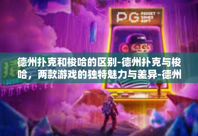 德州扑克和梭哈的区别-德州扑克与梭哈，两款游戏的独特魅力与差异-德州扑克和梭哈的区别