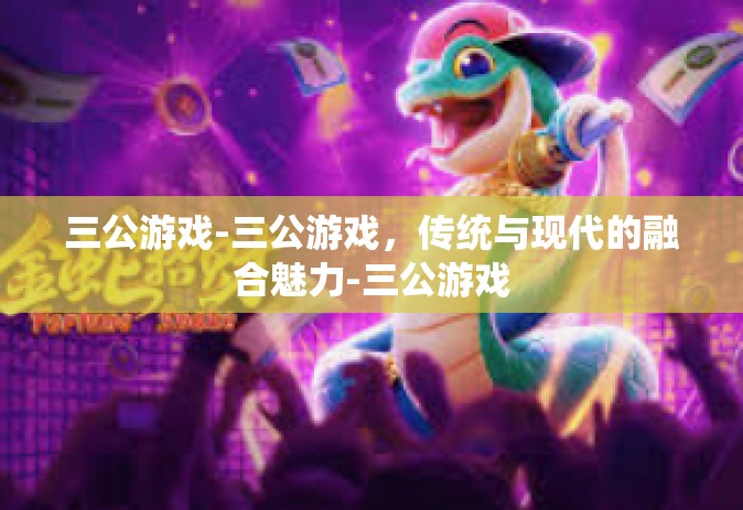 三公游戏-三公游戏，传统与现代的融合魅力-三公游戏