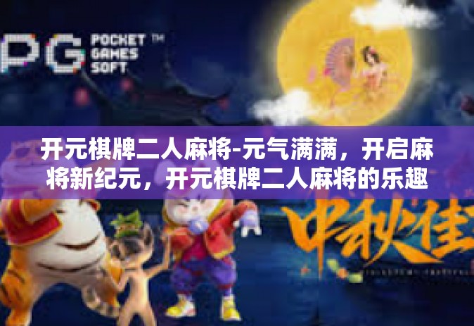 开元棋牌二人麻将-元气满满，开启麻将新纪元，开元棋牌二人麻将的乐趣体验-开元棋牌二人麻将