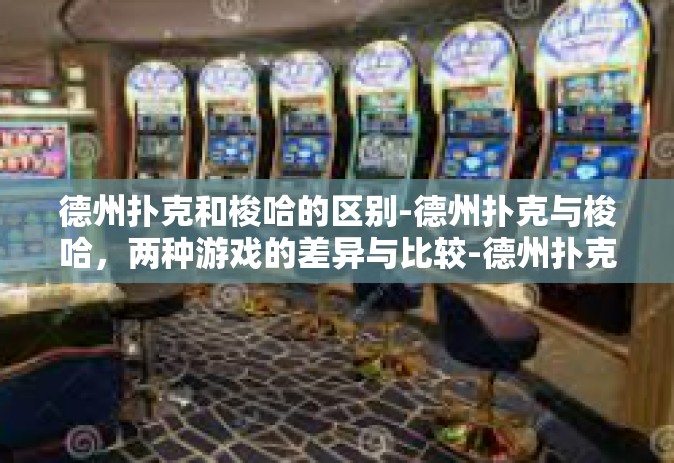 德州扑克和梭哈的区别-德州扑克与梭哈，两种游戏的差异与比较-德州扑克和梭哈的区别