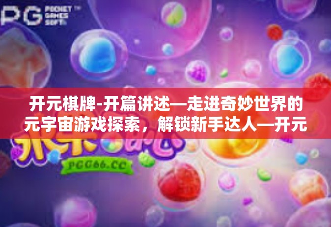 开元棋牌-开篇讲述—走进奇妙世界的元宇宙游戏探索，解锁新手达人—开元棋牌！开元棋牌