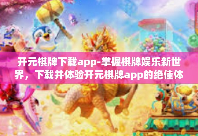 开元棋牌下载app-掌握棋牌娱乐新世界，下载并体验开元棋牌app的绝佳体验-开元棋牌下载app