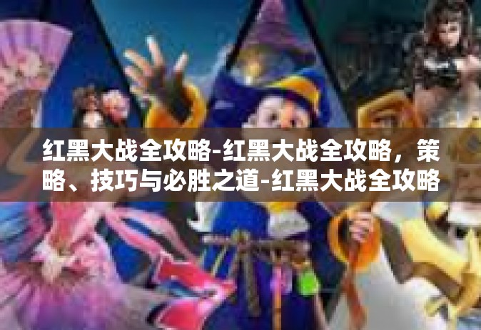 红黑大战全攻略-红黑大战全攻略，策略、技巧与必胜之道-红黑大战全攻略