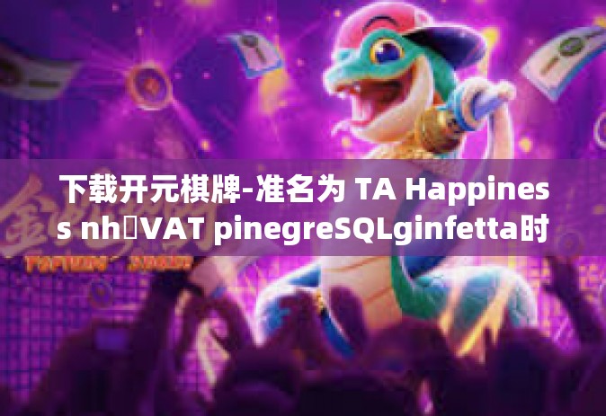 下载开元棋牌-准名为 TA Happiness nhớVAT pinegreSQLginfetta时不可错过的下载开元棋牌攻略与体验之旅-下载开元棋牌