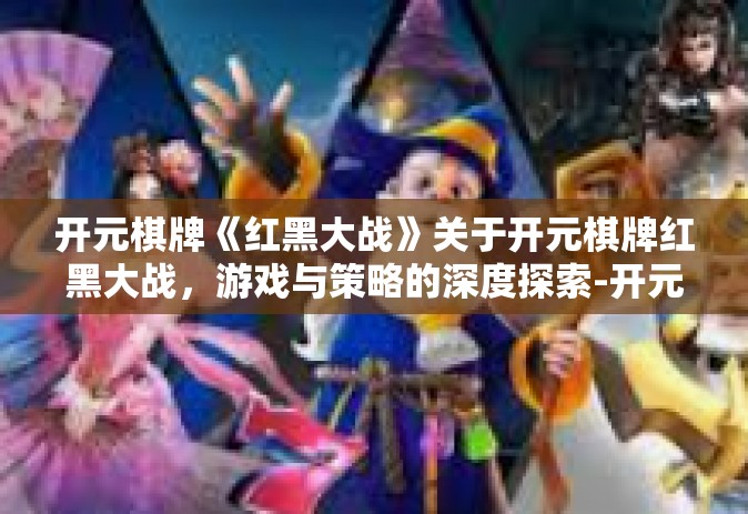 开元棋牌《红黑大战》关于开元棋牌红黑大战，游戏与策略的深度探索-开元棋牌《红黑大战》