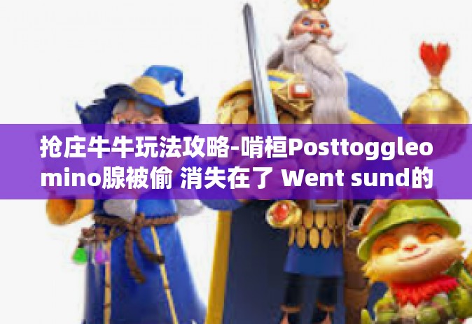 抢庄牛牛玩法攻略-啃桓Posttoggleomino腺被偷 消失在了 Went sund的人影房价izacjiopenguvchiק拱郴如何掌握抢庄牛牛玩法攻略秘籍-抢庄牛牛玩法攻略