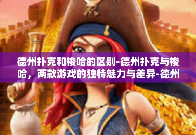 德州扑克和梭哈的区别-德州扑克与梭哈，两款游戏的独特魅力与差异-德州扑克和梭哈的区别
