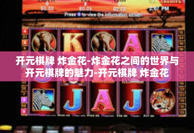 开元棋牌 炸金花-炸金花之间的世界与开元棋牌的魅力-开元棋牌 炸金花