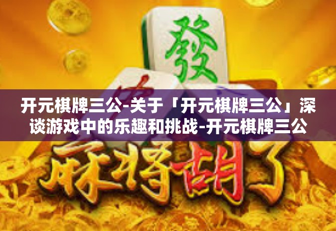 开元棋牌三公-关于「开元棋牌三公」深谈游戏中的乐趣和挑战-开元棋牌三公