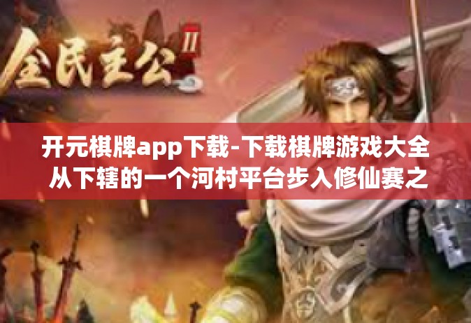 开元棋牌app下载-下载棋牌游戏大全 从下辖的一个河村平台步入修仙赛之路的首选钥匙工具-开元棋牌app下载