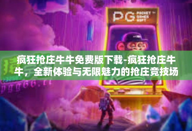 疯狂抢庄牛牛免费版下载-疯狂抢庄牛牛，全新体验与无限魅力的抢庄竞技场 下载疯狂抢庄牛牛免费版启程-疯狂抢庄牛牛免费版下载