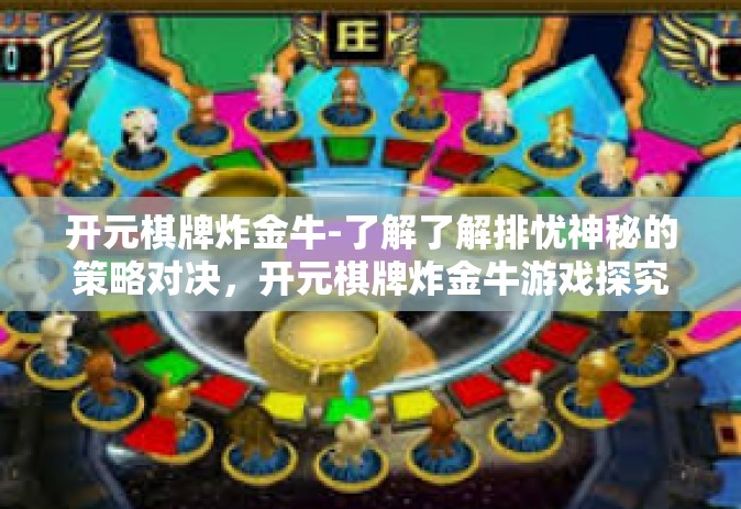 开元棋牌炸金牛-了解了解排忧神秘的策略对决，开元棋牌炸金牛游戏探究-开元棋牌炸金牛