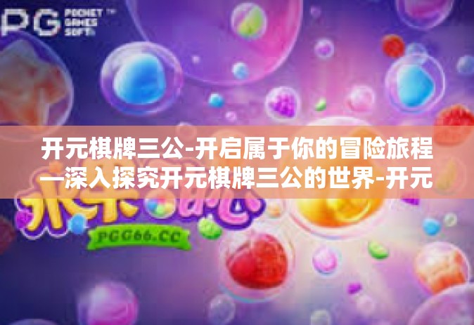 开元棋牌三公-开启属于你的冒险旅程—深入探究开元棋牌三公的世界-开元棋牌三公