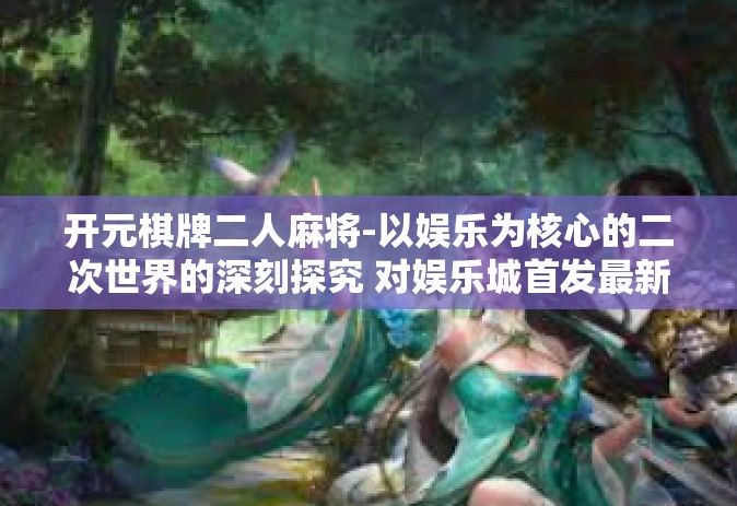 开元棋牌二人麻将-以娱乐为核心的二次世界的深刻探究 对娱乐城首发最新游戏名称‘开元棋牌二人麻将’的体验与思考-开元棋牌二人麻将