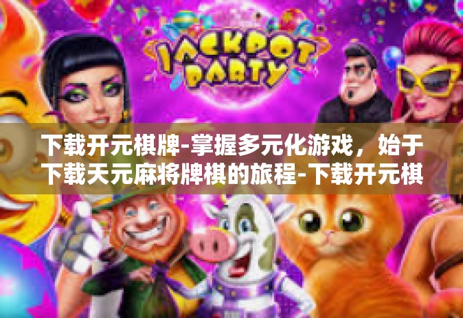 下载开元棋牌-掌握多元化游戏，始于下载天元麻将牌棋的旅程-下载开元棋牌